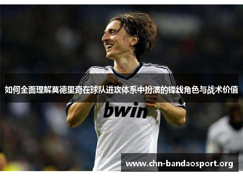 如何全面理解莫德里奇在球队进攻体系中扮演的锋线角色与战术价值