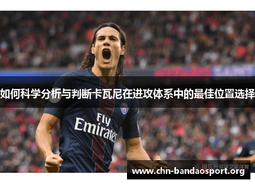 如何科学分析与判断卡瓦尼在进攻体系中的最佳位置选择 如何科学分析与判断卡瓦尼在进攻体系中的最佳位置选择