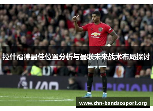 拉什福德最佳位置分析与曼联未来战术布局探讨