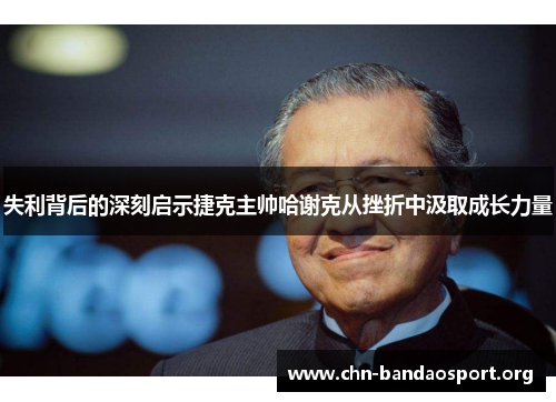 失利背后的深刻启示捷克主帅哈谢克从挫折中汲取成长力量 失利背后的深刻启示捷克主帅哈谢克从挫折中汲取成长力量
