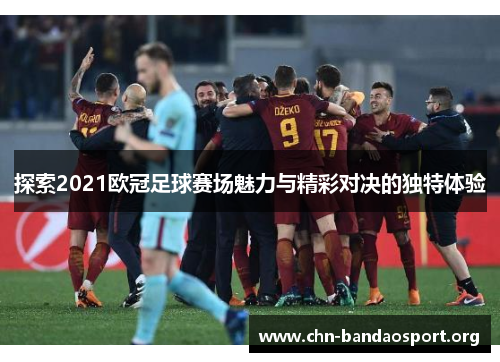探索2021欧冠足球赛场魅力与精彩对决的独特体验 探索2021欧冠足球赛场魅力与精彩对决的独特体验