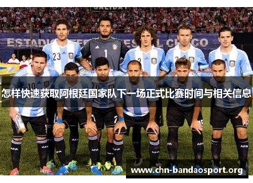 怎样快速获取阿根廷国家队下一场正式比赛时间与相关信息 怎样快速获取阿根廷国家队下一场正式比赛时间与相关信息