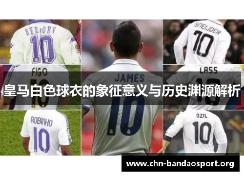 皇马白色球衣的象征意义与历史渊源解析 皇马白色球衣的象征意义与历史渊源解析