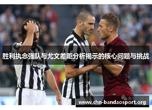 胜利执念强队与尤文差距分析揭示的核心问题与挑战 胜利执念强队与尤文差距分析揭示的核心问题与挑战