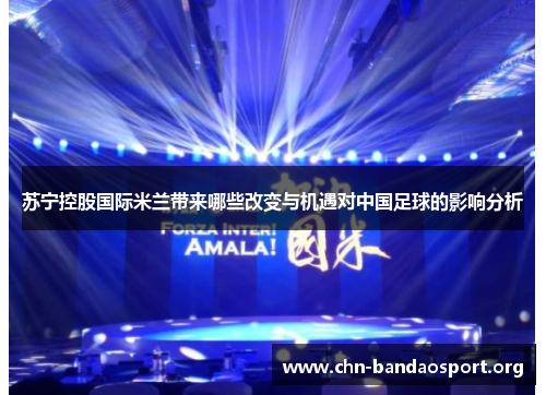 苏宁控股国际米兰带来哪些改变与机遇对中国足球的影响分析 苏宁控股国际米兰带来哪些改变与机遇对中国足球的影响分析