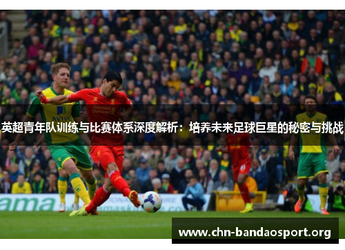 英超青年队训练与比赛体系深度解析:培养未来足球巨星的秘密与挑战 英超青年队训练与比赛体系深度解析:培养未来足球巨星的秘密与挑战