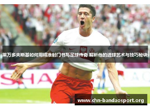 莱万多夫斯基如何用精准射门书写足球传奇 解析他的进球艺术与技巧秘诀 莱万多夫斯基如何用精准射门书写足球传奇 解析他的进球艺术与技巧秘诀