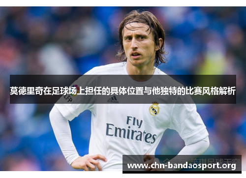 莫德里奇在足球场上担任的具体位置与他独特的比赛风格解析