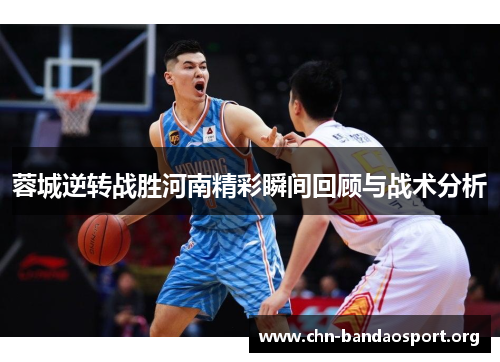 蓉城逆转战胜河南精彩瞬间回顾与战术分析 蓉城逆转战胜河南精彩瞬间回顾与战术分析