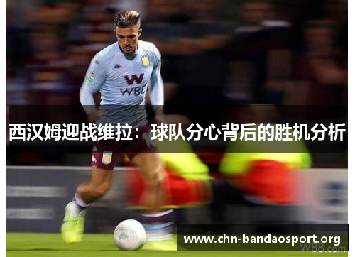 西汉姆迎战维拉：球队分心背后的胜机分析