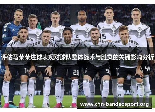 评估马莱莱进球表现对球队整体战术与胜负的关键影响分析 评估马莱莱进球表现对球队整体战术与胜负的关键影响分析