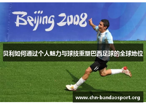 贝利如何通过个人魅力与球技重塑巴西足球的全球地位