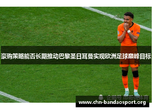 豪购策略能否长期推动巴黎圣日耳曼实现欧洲足球巅峰目标