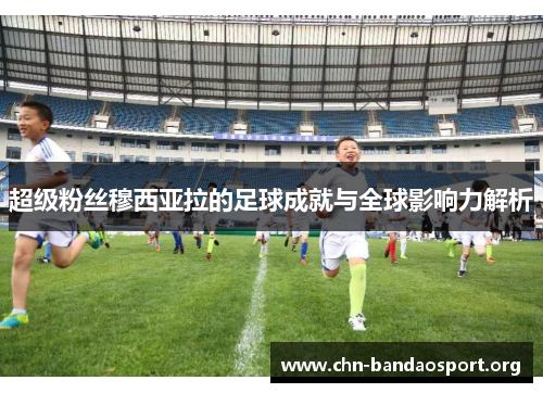 超级粉丝穆西亚拉的足球成就与全球影响力解析 超级粉丝穆西亚拉的足球成就与全球影响力解析