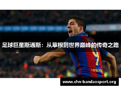 足球巨星斯通斯:从草根到世界巅峰的传奇之路 足球巨星斯通斯:从草根到世界巅峰的传奇之路