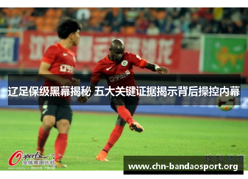 辽足保级黑幕揭秘 五大关键证据揭示背后操控内幕 辽足保级黑幕揭秘 五大关键证据揭示背后操控内幕