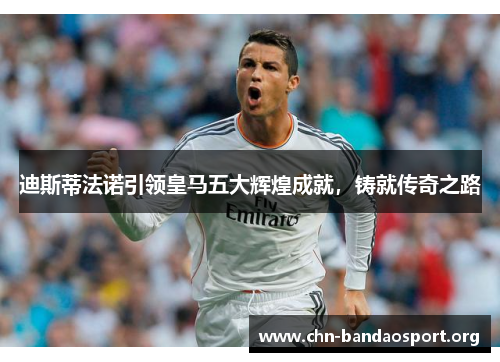 迪斯蒂法诺引领皇马五大辉煌成就,铸就传奇之路 迪斯蒂法诺引领皇马五大辉煌成就,铸就传奇之路