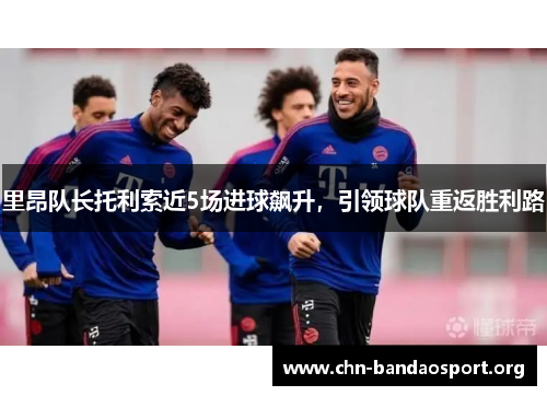 里昂队长托利索近5场进球飙升，引领球队重返胜利路