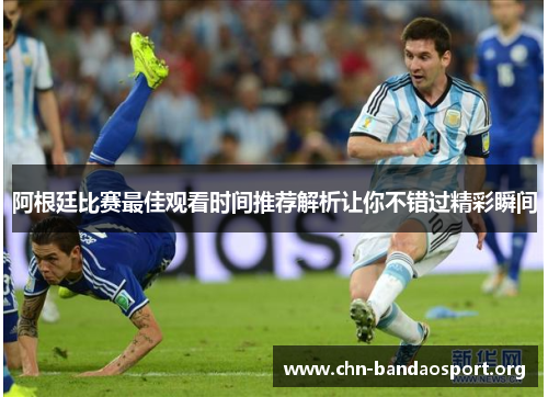 阿根廷比赛最佳观看时间推荐解析让你不错过精彩瞬间 阿根廷比赛最佳观看时间推荐解析让你不错过精彩瞬间