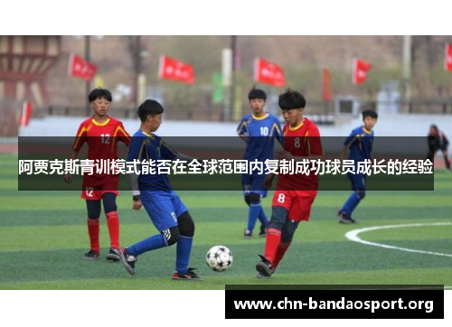 阿贾克斯青训模式能否在全球范围内复制成功球员成长的经验 阿贾克斯青训模式能否在全球范围内复制成功球员成长的经验