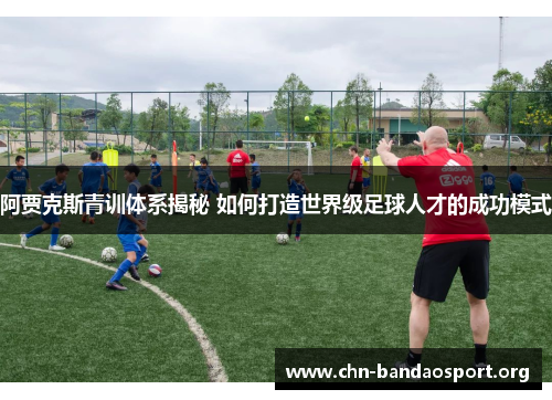 阿贾克斯青训体系揭秘 如何打造世界级足球人才的成功模式 阿贾克斯青训体系揭秘 如何打造世界级足球人才的成功模式