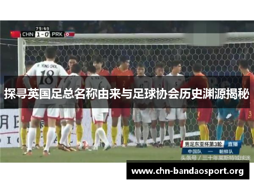 探寻英国足总名称由来与足球协会历史渊源揭秘