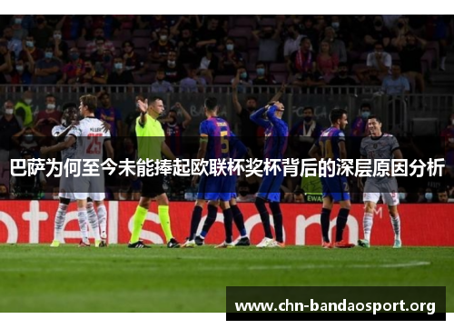 巴萨为何至今未能捧起欧联杯奖杯背后的深层原因分析 巴萨为何至今未能捧起欧联杯奖杯背后的深层原因分析