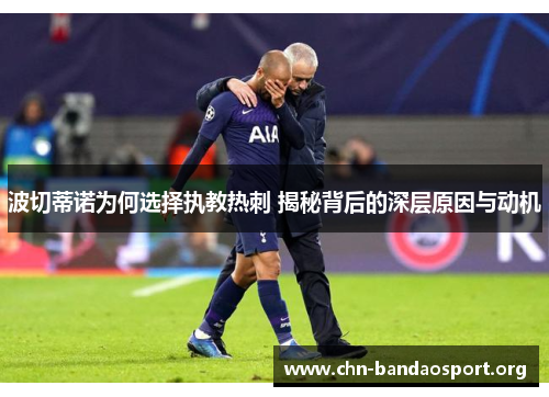 波切蒂诺为何选择执教热刺 揭秘背后的深层原因与动机